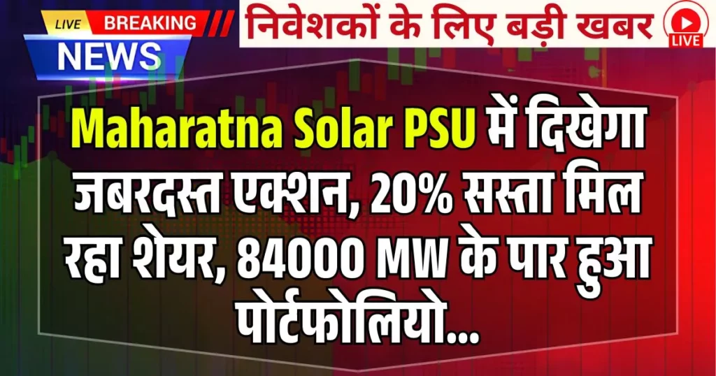 Maharatna Solar PSU में दिखेगा जबरदस्त एक्शन, 20% सस्ता मिल रहा शेयर, 84000 MW के पार हुआ पोर्टफोलियो...